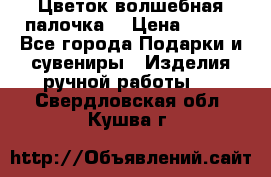  Цветок-волшебная палочка. › Цена ­ 500 - Все города Подарки и сувениры » Изделия ручной работы   . Свердловская обл.,Кушва г.